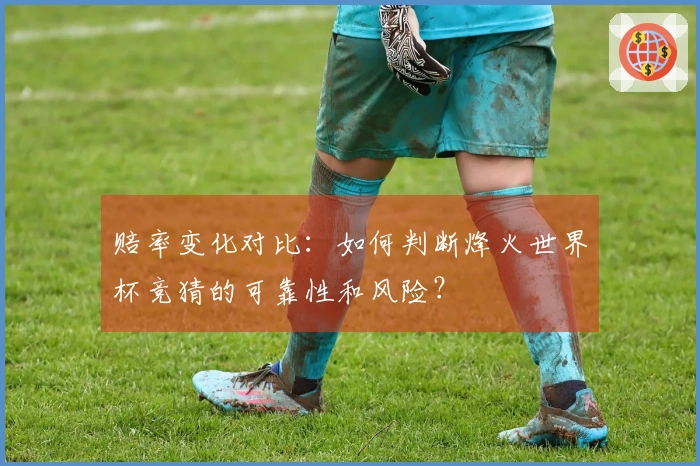 赔率变化对比：如何判断烽火世界杯竞猜的可靠性和风险？
