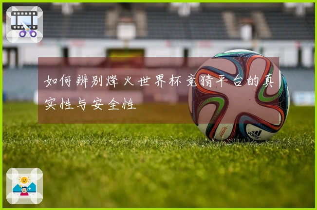 如何辨别烽火世界杯竞猜平台的真实性与安全性