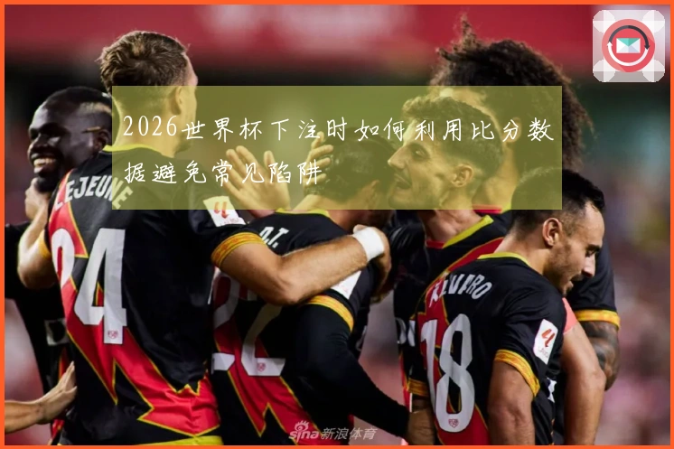 2026世界杯下注时如何利用比分数据避免常见陷阱