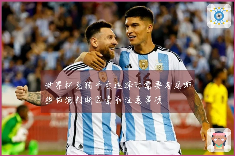 世界杯竞猜平台选择时需要考虑哪些临场判断因素和注意事项