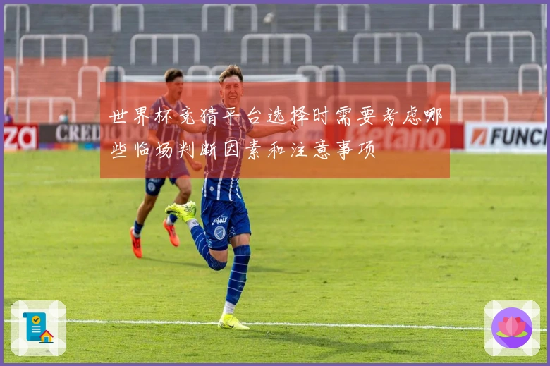 世界杯竞猜平台选择时需要考虑哪些临场判断因素和注意事项